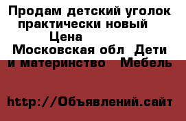 Продам детский уголок,практически новый. › Цена ­ 7 500 - Московская обл. Дети и материнство » Мебель   